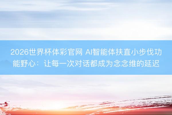 2026世界杯体彩官网 AI智能体扶直小步伐功能野心：让每一次对话都成为念念维的延迟