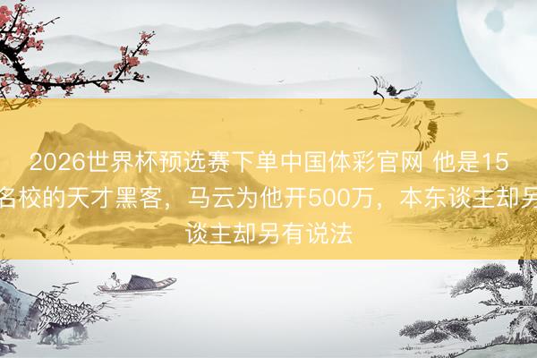 2026世界杯预选赛下单中国体彩官网 他是15岁考进名校的天才黑客，马云为他开500万，本东谈主却另有说法