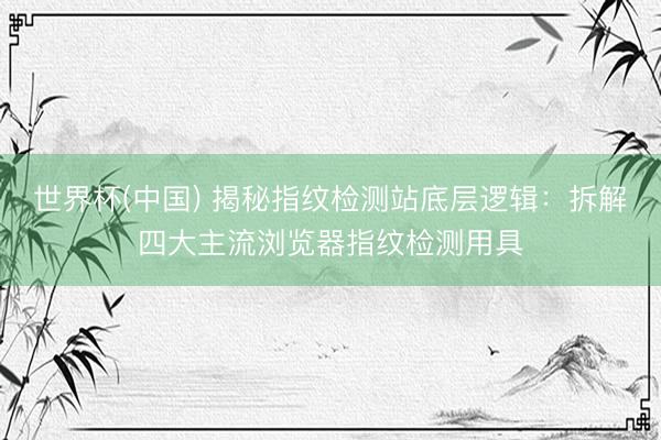 世界杯(中国) 揭秘指纹检测站底层逻辑：拆解四大主流浏览器指纹检测用具