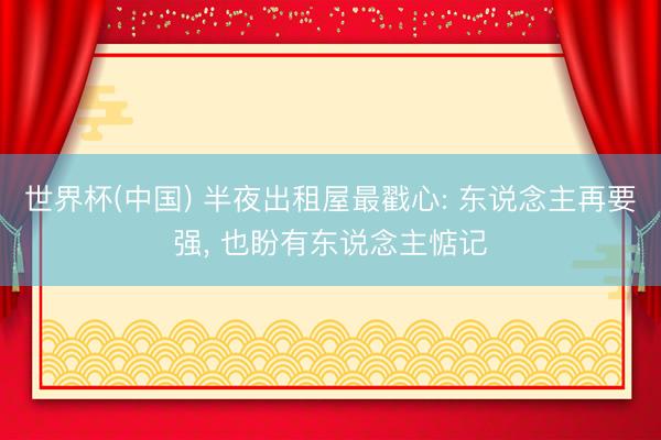 世界杯(中国) 半夜出租屋最戳心: 东说念主再要强， 也盼有东说念主惦记