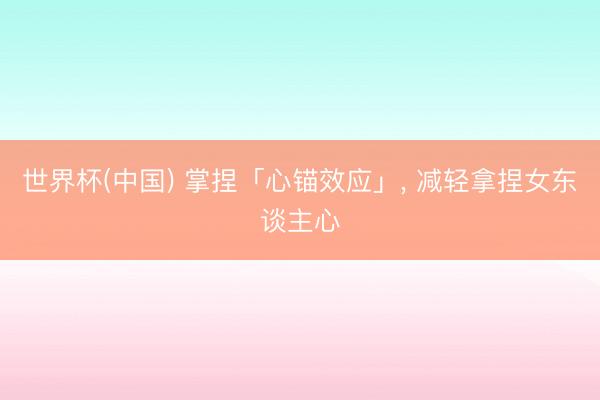 世界杯(中国) 掌捏「心锚效应」， 减轻拿捏女东谈主心