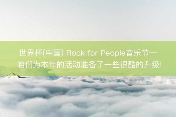 世界杯(中国) Rock for People音乐节— 咱们为本年的活动准备了一些很酷的升级!