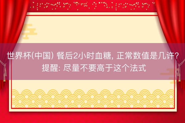 世界杯(中国) 餐后2小时血糖， 正常数值是几许? 提醒: 尽量不要高于这个法式