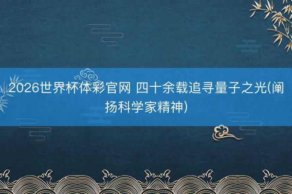 2026世界杯体彩官网 四十余载追寻量子之光(阐扬科学家精神)