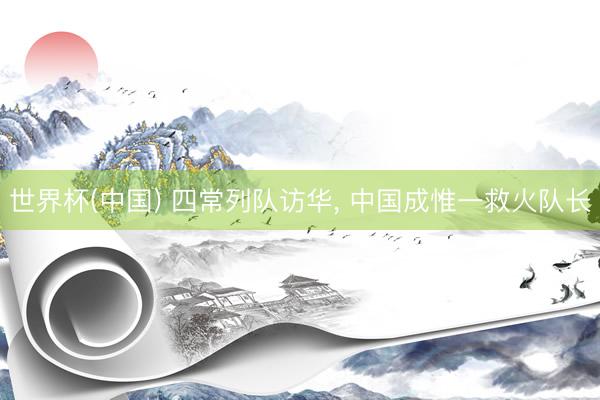 世界杯(中国) 四常列队访华， 中国成惟一救火队长