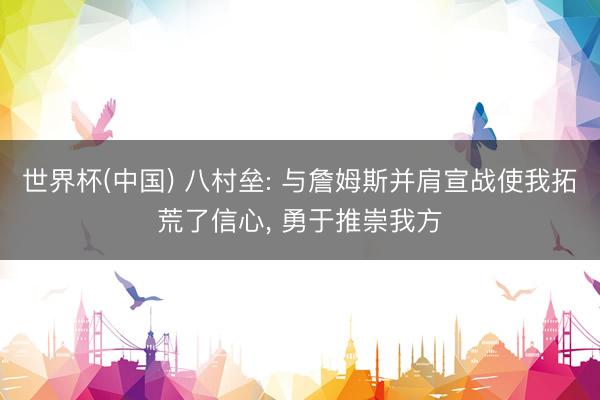 世界杯(中国) 八村垒: 与詹姆斯并肩宣战使我拓荒了信心， 勇于推崇我方