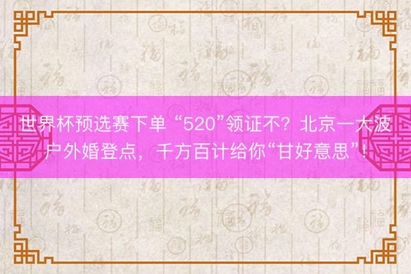 世界杯预选赛下单 “520”领证不？北京一大波户外婚登点，千方百计给你“甘好意思”！