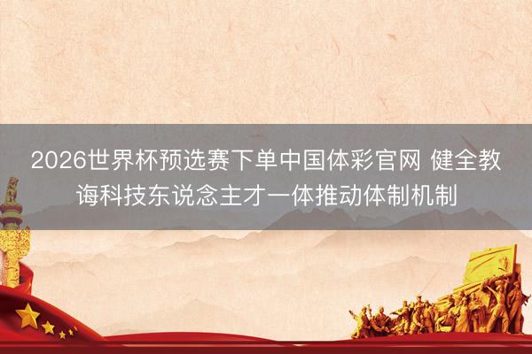 2026世界杯预选赛下单中国体彩官网 健全教诲科技东说念主才一体推动体制机制