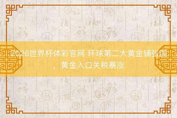 2026世界杯体彩官网 环球第二大黄金铺张国，黄金入口关税暴涨