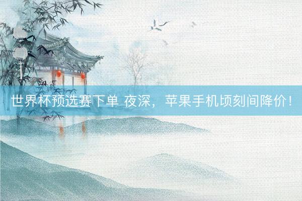 世界杯预选赛下单 夜深，苹果手机顷刻间降价！