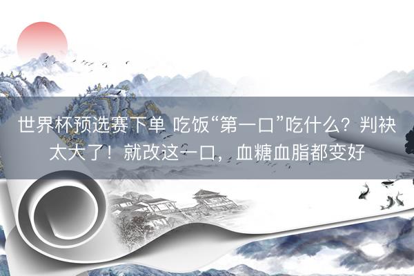 世界杯预选赛下单 吃饭“第一口”吃什么？判袂太大了！就改这一口，血糖血脂都变好