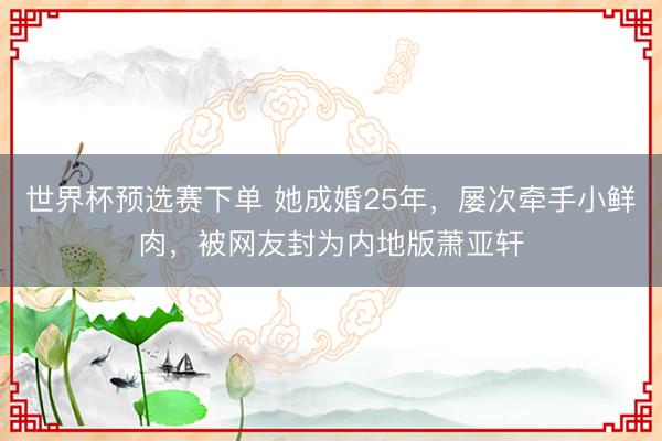世界杯预选赛下单 她成婚25年，屡次牵手小鲜肉，被网友封为内地版萧亚轩