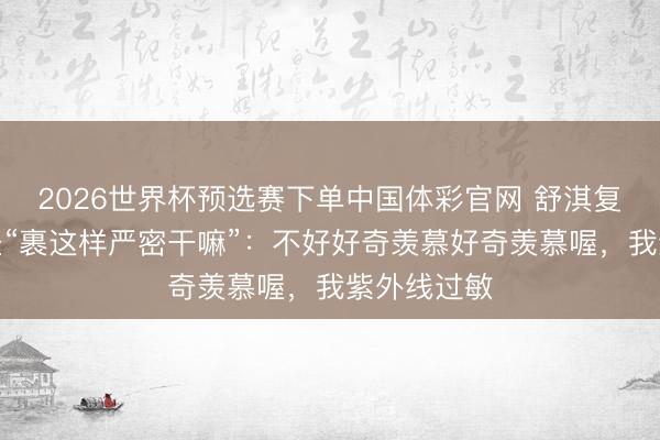 2026世界杯预选赛下单中国体彩官网 舒淇复兴出席行径“裹这样严密干嘛”：不好好奇羡慕好奇羡慕喔，我紫外线过敏