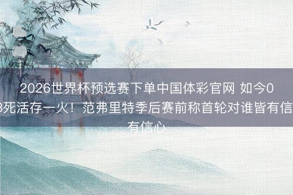 2026世界杯预选赛下单中国体彩官网 如今0-3死活存一火！范弗里特季后赛前称首轮对谁皆有信心