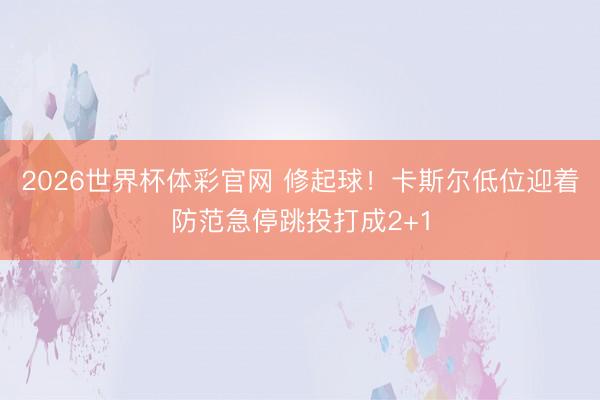 2026世界杯体彩官网 修起球！卡斯尔低位迎着防范急停跳投打成2+1