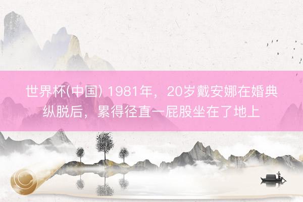 世界杯(中国) 1981年，20岁戴安娜在婚典纵脱后，累得径直一屁股坐在了地上