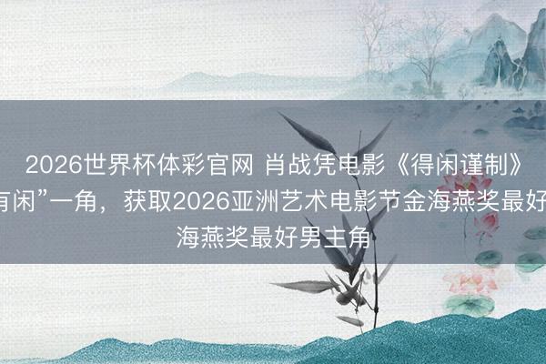 2026世界杯体彩官网 肖战凭电影《得闲谨制》中“没有闲”一角，获取2026亚洲艺术电影节金海燕奖最好男主角