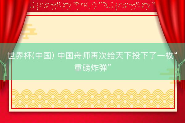 世界杯(中国) 中国舟师再次给天下投下了一枚“重磅炸弹”