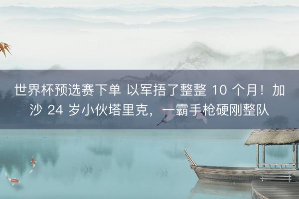 世界杯预选赛下单 以军捂了整整 10 个月！加沙 24 岁小伙塔里克，一霸手枪硬刚整队