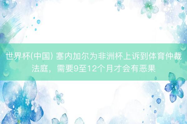 世界杯(中国) 塞内加尔为非洲杯上诉到体育仲裁法庭，需要9至12个月才会有恶果