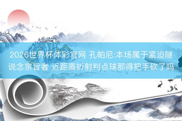 2026世界杯体彩官网 孔帕尼:本场属于紧迫隧说念宗旨者 近距离折射判点球那得把手砍了吗