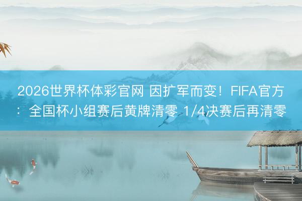 2026世界杯体彩官网 因扩军而变！FIFA官方：全国杯小组赛后黄牌清零 1/4决赛后再清零