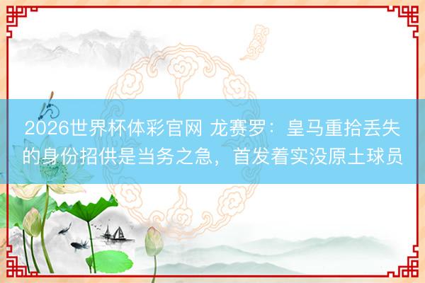 2026世界杯体彩官网 龙赛罗：皇马重拾丢失的身份招供是当务之急，首发着实没原土球员