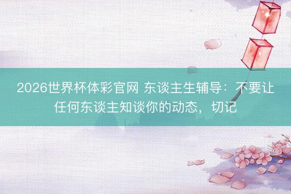 2026世界杯体彩官网 东谈主生辅导：不要让任何东谈主知谈你的动态，切记