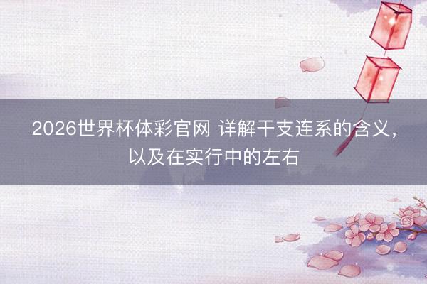 2026世界杯体彩官网 详解干支连系的含义，以及在实行中的左右