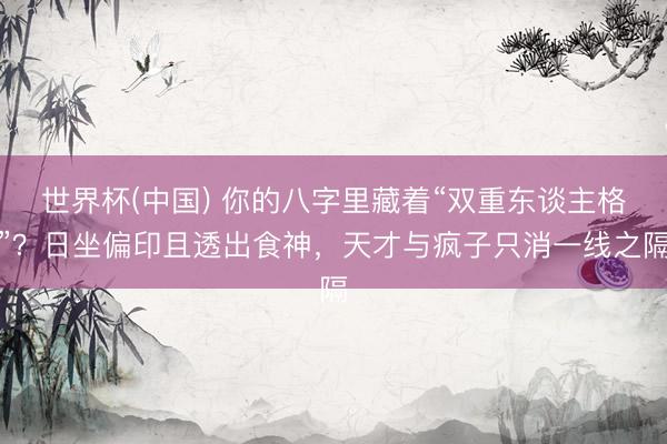世界杯(中国) 你的八字里藏着“双重东谈主格”？日坐偏印且透出食神，天才与疯子只消一线之隔