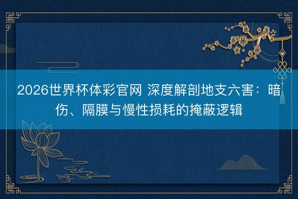 2026世界杯体彩官网 深度解剖地支六害:暗伤、隔膜与慢性损耗的掩蔽逻辑