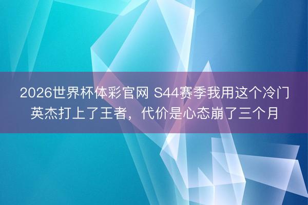 2026世界杯体彩官网 S44赛季我用这个冷门英杰打上了王者，代价是心态崩了三个月