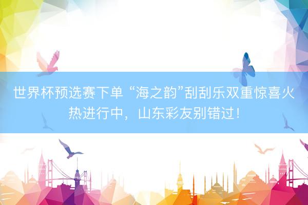 世界杯预选赛下单 “海之韵”刮刮乐双重惊喜火热进行中，山东彩友别错过！