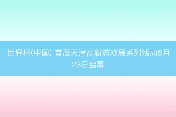 世界杯(中国) 首届天津高新游戏展系列活动5月23日启幕