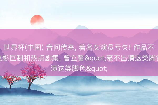 世界杯(中国) 音问传来， 着名女演员亏欠! 作品不乏经典电影巨制和热点剧集， 曾立誓"毫不出演这类脚色"