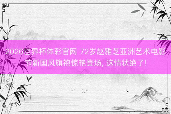 2026世界杯体彩官网 72岁赵雅芝亚洲艺术电影节新国风旗袍惊艳登场，<a href=