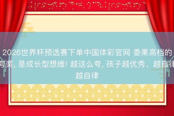 2026世界杯预选赛下单中国体彩官网 委果高档的夸奖， 是成长型想维! 越这么夸， 孩子越优秀、越自律