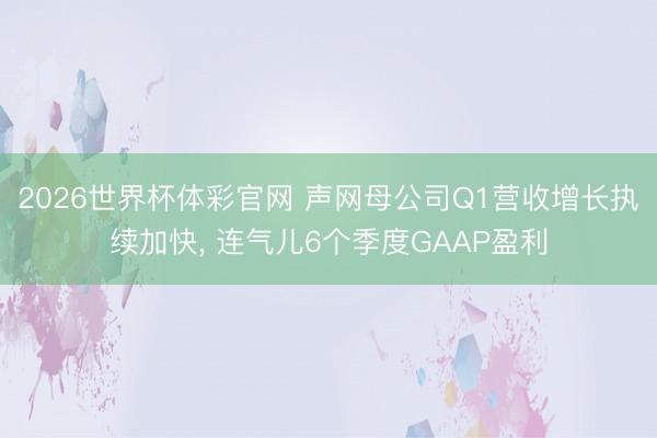 2026世界杯体彩官网 声网母公司Q1营收增长执续加快， 连气儿6个季度GAAP盈利