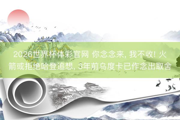 2026世界杯体彩官网 你念念来， 我不收! 火箭或拒绝哈登追想， 3年前乌度卡已作念出取舍