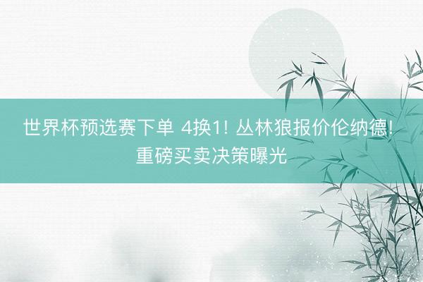 世界杯预选赛下单 4换1! 丛林狼报价伦纳德! 重磅买卖决策曝光