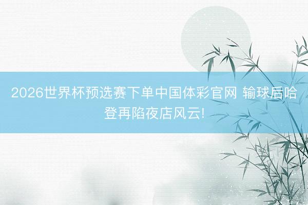 2026世界杯预选赛下单中国体彩官网 输球后哈登再陷夜店风云!