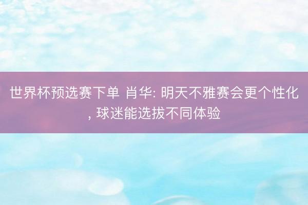 世界杯预选赛下单 肖华: 明天不雅赛会更个性化， 球迷能选拔不同体验