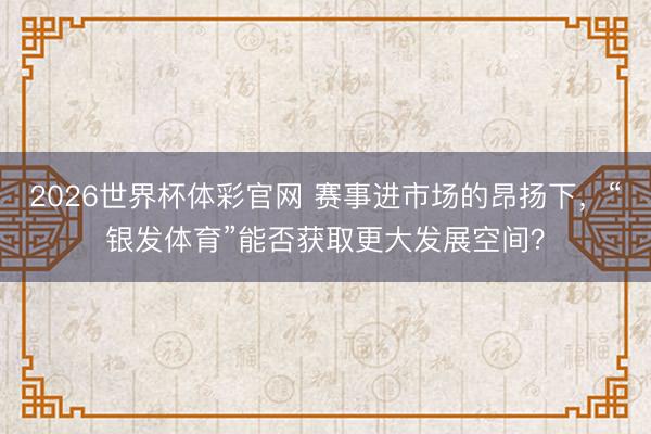 2026世界杯体彩官网 赛事进市场的昂扬下，“银发体育”能否获取更大发展空间？