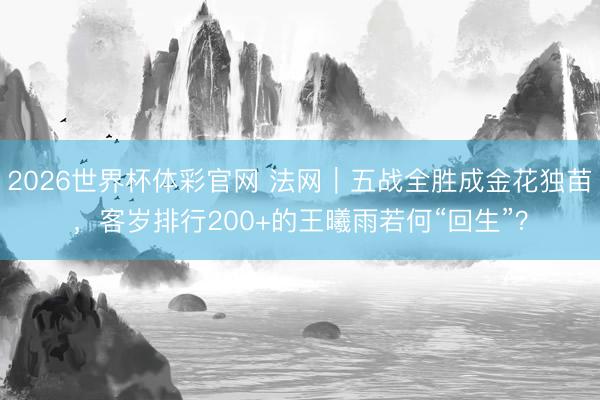 2026世界杯体彩官网 法网｜五战全胜成金花独苗，客岁排行200+的王曦雨若何“回生”？