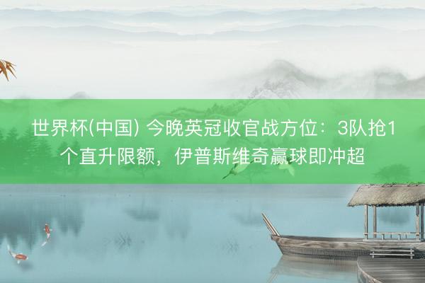 世界杯(中国) 今晚英冠收官战方位：3队抢1个直升限额，伊普斯维奇赢球即冲超