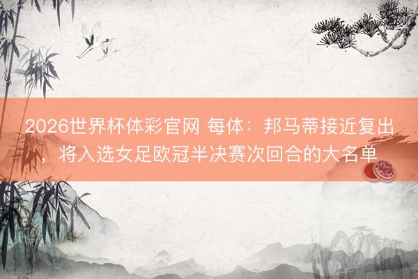 2026世界杯体彩官网 每体：邦马蒂接近复出，将入选女足欧冠半决赛次回合的大名单