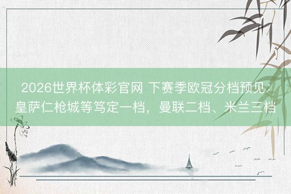 2026世界杯体彩官网 下赛季欧冠分档预见：皇萨仁枪城等笃定一档，曼联二档、米兰三档