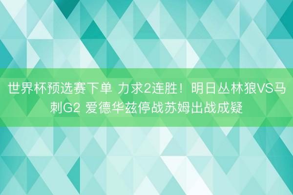 世界杯预选赛下单 力求2连胜！明日丛林狼VS马刺G2 爱德华兹停战苏姆出战成疑
