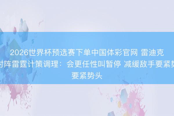 2026世界杯预选赛下单中国体彩官网 雷迪克谈对阵雷霆计策调理:会更任性叫暂停 减缓敌手要紧势头