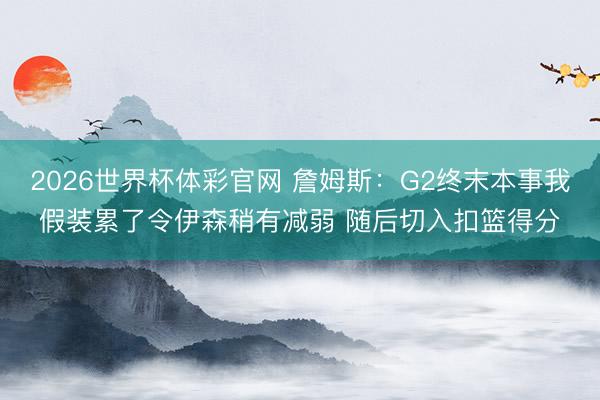 2026世界杯体彩官网 詹姆斯：G2终末本事我假装累了令伊森稍有减弱 随后切入扣篮得分